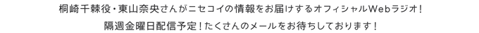 桐崎千棘役・東山奈央さんが ニセコイの情報をお届けするオフィシャルWebラジオ！ 隔週金曜配信予定！ たくさんのメールをお待ちしております！