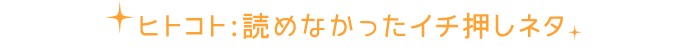 ヒトコト：読めなかったイチ押しネタ