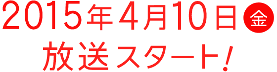 2015年4月10日(金) 放送スタート！